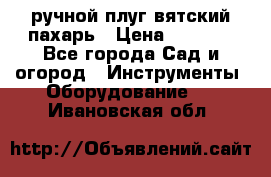 ручной плуг вятский пахарь › Цена ­ 2 000 - Все города Сад и огород » Инструменты. Оборудование   . Ивановская обл.